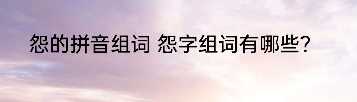 怨的拼音组词 怨字组词有哪些？