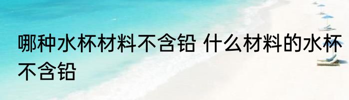 哪种水杯材料不含铅 什么材料的水杯不含铅