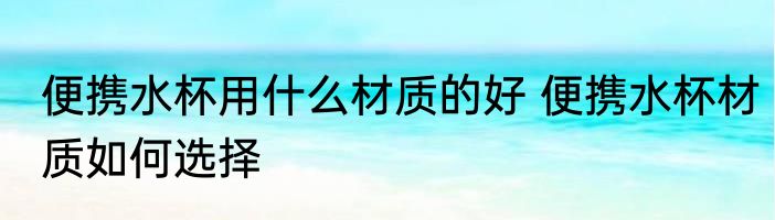 便携水杯用什么材质的好 便携水杯材质如何选择