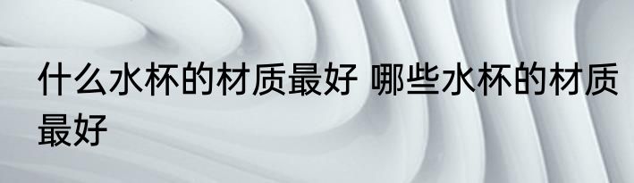 什么水杯的材质最好 哪些水杯的材质最好