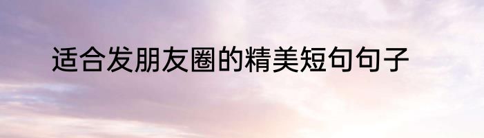 适合发朋友圈的精美短句句子