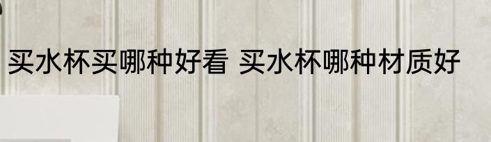 买水杯买哪种好看 买水杯哪种材质好