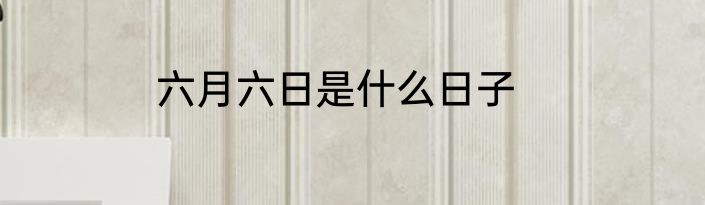 六月六日是什么日子