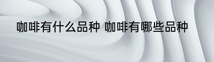咖啡有什么品种 咖啡有哪些品种