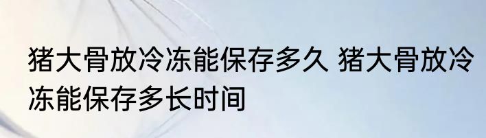 猪大骨放冷冻能保存多久 猪大骨放冷冻能保存多长时间