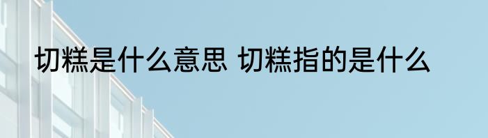 切糕是什么意思 切糕指的是什么