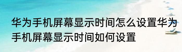 华为手机屏幕显示时间怎么设置华为手机屏幕显示时间如何设置