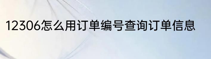 12306怎么用订单编号查询订单信息