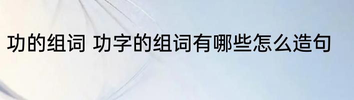 功的组词 功字的组词有哪些怎么造句