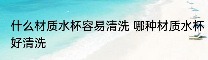 什么材质水杯容易清洗 哪种材质水杯好清洗