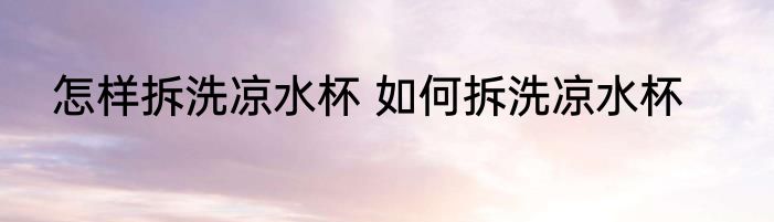 怎样拆洗凉水杯 如何拆洗凉水杯