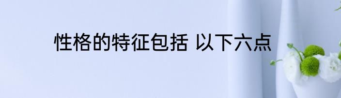 性格的特征包括 以下六点