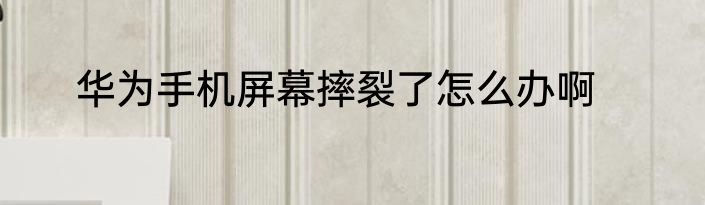 华为手机屏幕摔裂了怎么办啊