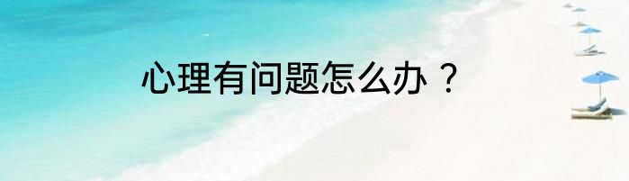 心理有问题怎么办 ？