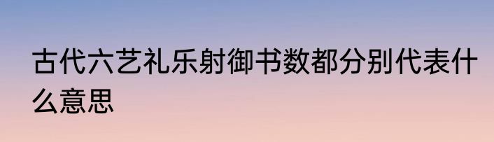 古代六艺礼乐射御书数都分别代表什么意思