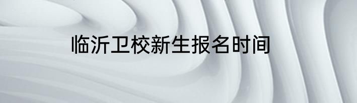 临沂卫校新生报名时间