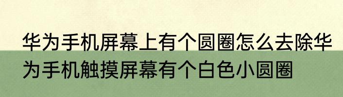 华为手机屏幕上有个圆圈怎么去除华为手机触摸屏幕有个白色小圆圈