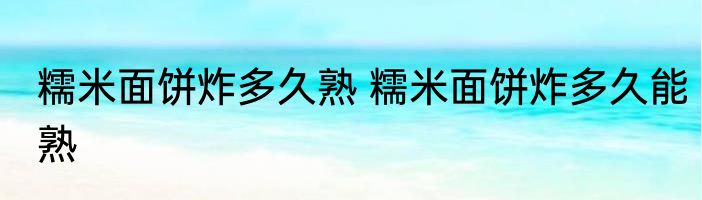 糯米面饼炸多久熟 糯米面饼炸多久能熟