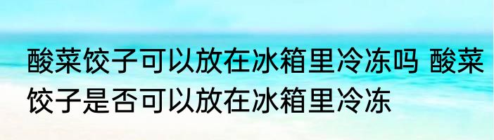 酸菜饺子可以放在冰箱里冷冻吗 酸菜饺子是否可以放在冰箱里冷冻