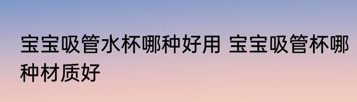 宝宝吸管水杯哪种好用 宝宝吸管杯哪种材质好