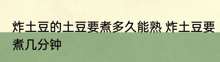 炸土豆的土豆要煮多久能熟 炸土豆要煮几分钟