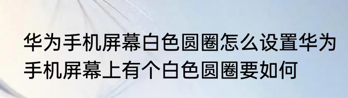 华为手机屏幕白色圆圈怎么设置华为手机屏幕上有个白色圆圈要如何