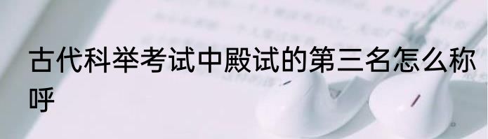 古代科举考试中殿试的第三名怎么称呼