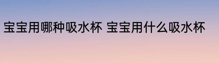 宝宝用哪种吸水杯 宝宝用什么吸水杯