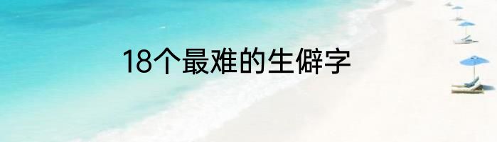 18个最难的生僻字
