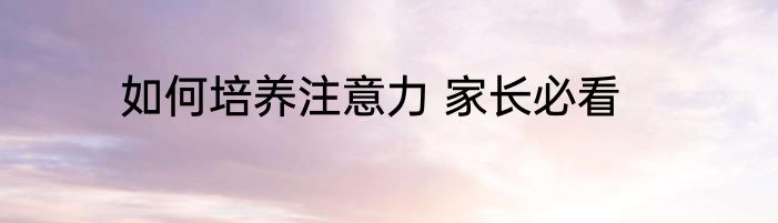 如何培养注意力 家长必看