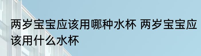 两岁宝宝应该用哪种水杯 两岁宝宝应该用什么水杯