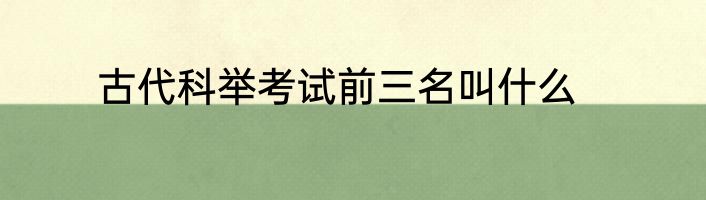 古代科举考试前三名叫什么