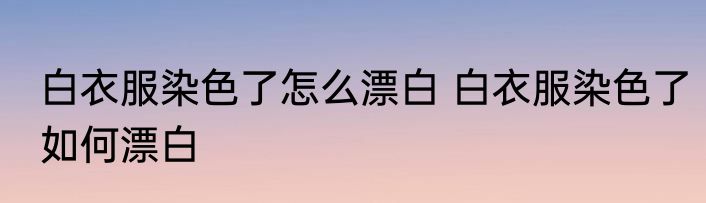 白衣服染色了怎么漂白 白衣服染色了如何漂白