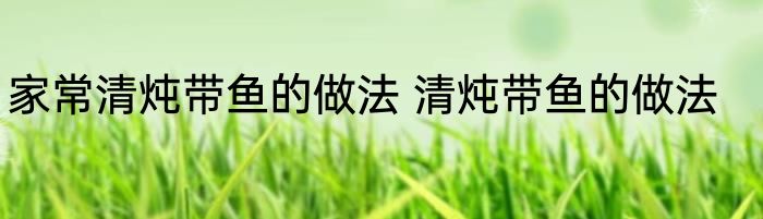 家常清炖带鱼的做法 清炖带鱼的做法