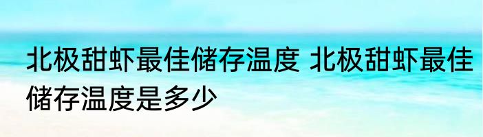 北极甜虾最佳储存温度 北极甜虾最佳储存温度是多少