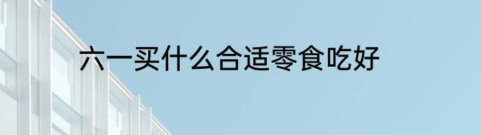 六一买什么合适零食吃好