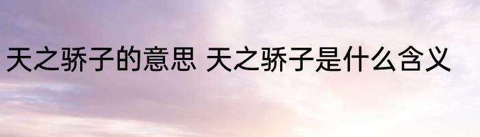 天之骄子的意思 天之骄子是什么含义