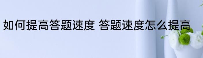 如何提高答题速度 答题速度怎么提高