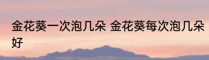 金花葵一次泡几朵 金花葵每次泡几朵好