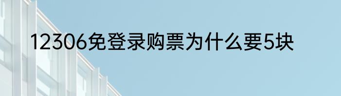 12306免登录购票为什么要5块