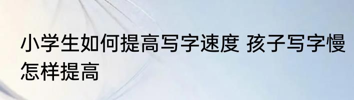 小学生如何提高写字速度 孩子写字慢怎样提高