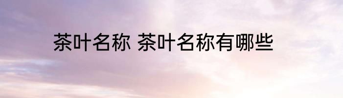 茶叶名称 茶叶名称有哪些