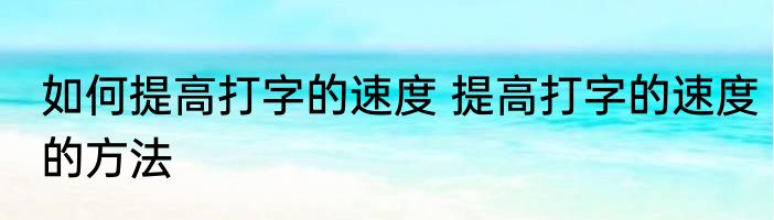 如何提高打字的速度 提高打字的速度的方法