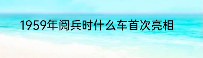 1959年阅兵时什么车首次亮相