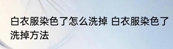 白衣服染色了怎么洗掉 白衣服染色了洗掉方法