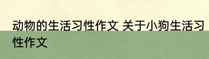 动物的生活习性作文 关于小狗生活习性作文