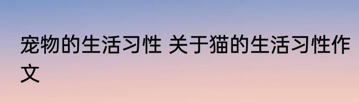 宠物的生活习性 关于猫的生活习性作文
