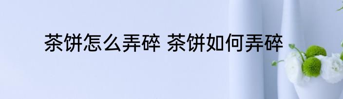 茶饼怎么弄碎 茶饼如何弄碎