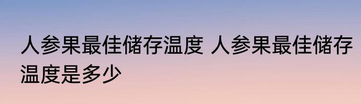 人参果最佳储存温度 人参果最佳储存温度是多少