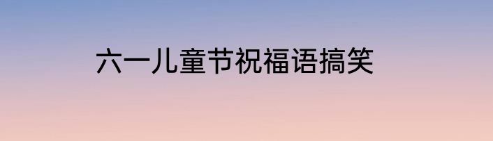 六一儿童节祝福语搞笑